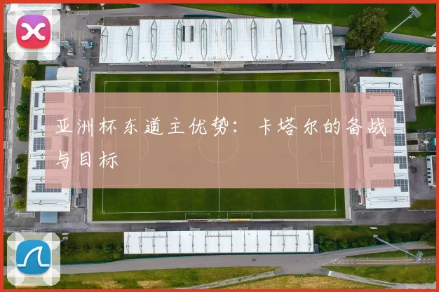 亚洲杯东道主优势:卡塔尔的备战与目标