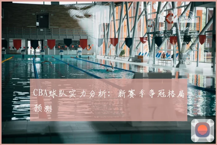 CBA球队实力分析：新赛季争冠格局预测