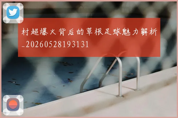 村超爆火背后的草根足球魅力解析_20260528193131