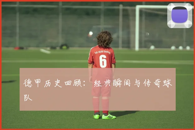 德甲历史回顾:经典瞬间与传奇球队
