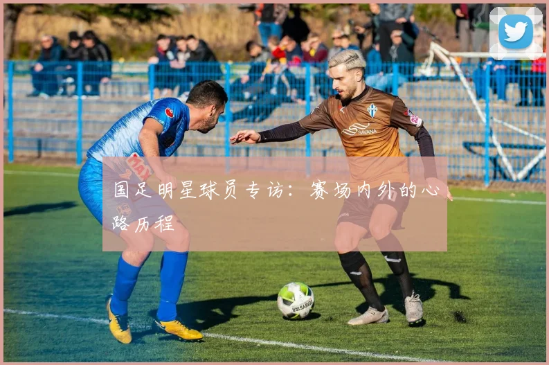国足明星球员专访：赛场内外的心路历程