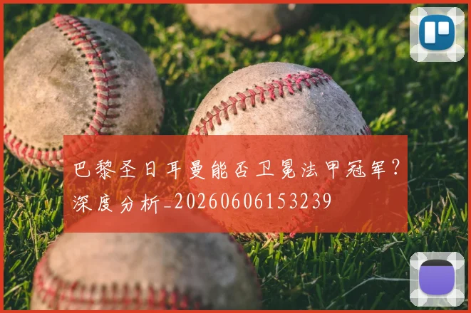 巴黎圣日耳曼能否卫冕法甲冠军？深度分析_20260606153239