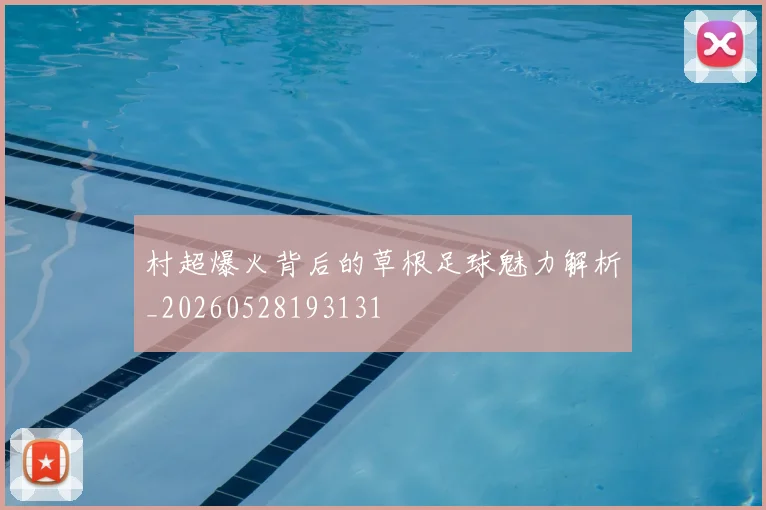 村超爆火背后的草根足球魅力解析_20260528193131