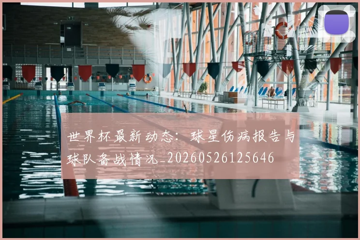 世界杯最新动态：球星伤病报告与球队备战情况_20260526125646