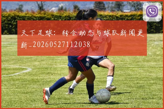 天下足球：转会动态与球队新闻更新_20260527112038