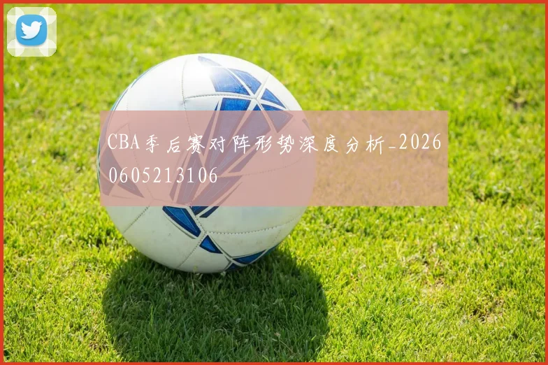 CBA季后赛对阵形势深度分析_20260605213106