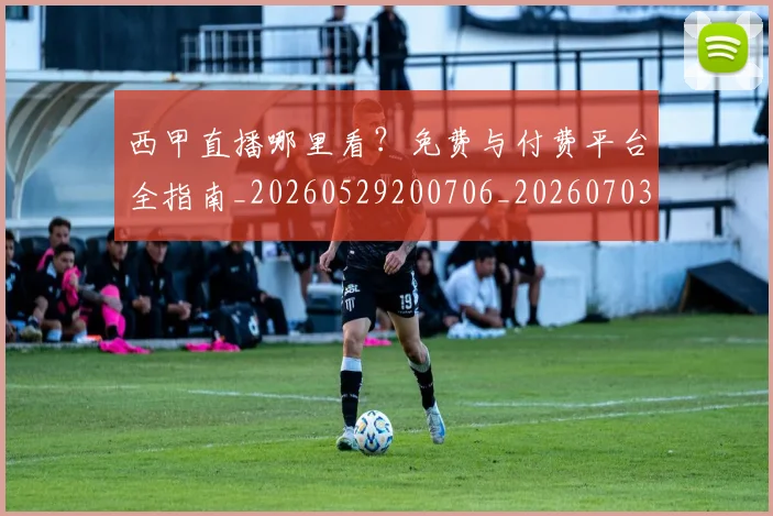 西甲直播哪里看？免费与付费平台全指南_20260529200706_20260703181910