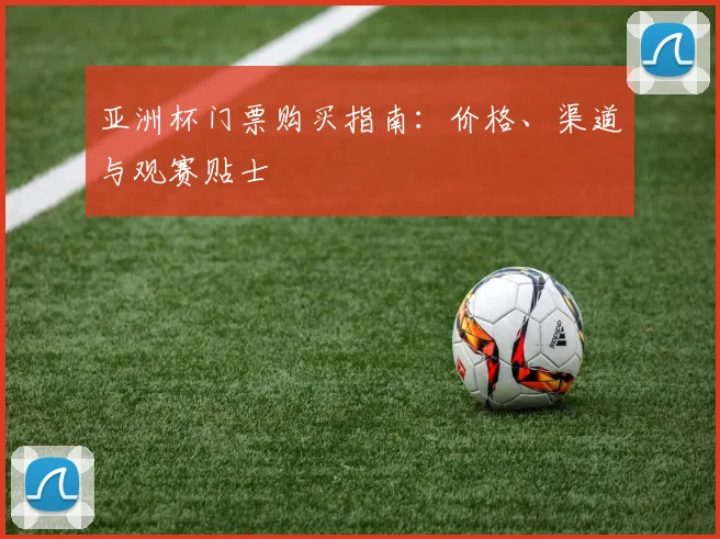 亚洲杯门票购买指南：价格、渠道与观赛贴士