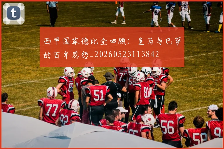 西甲国家德比全回顾：皇马与巴萨的百年恩怨_20260523113842