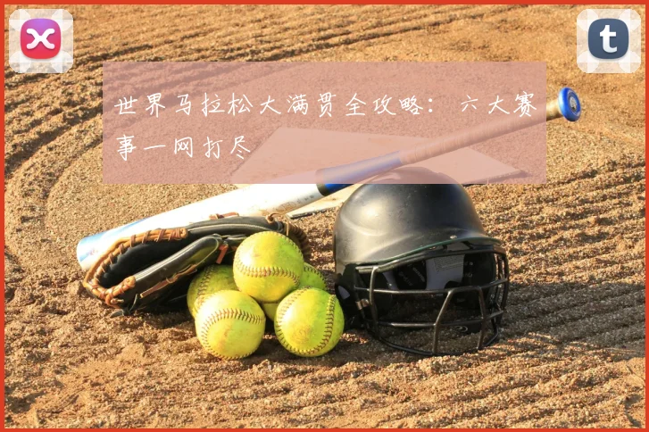 世界马拉松大满贯全攻略：六大赛事一网打尽