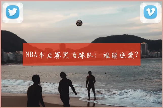 NBA季后赛黑马球队：谁能逆袭？