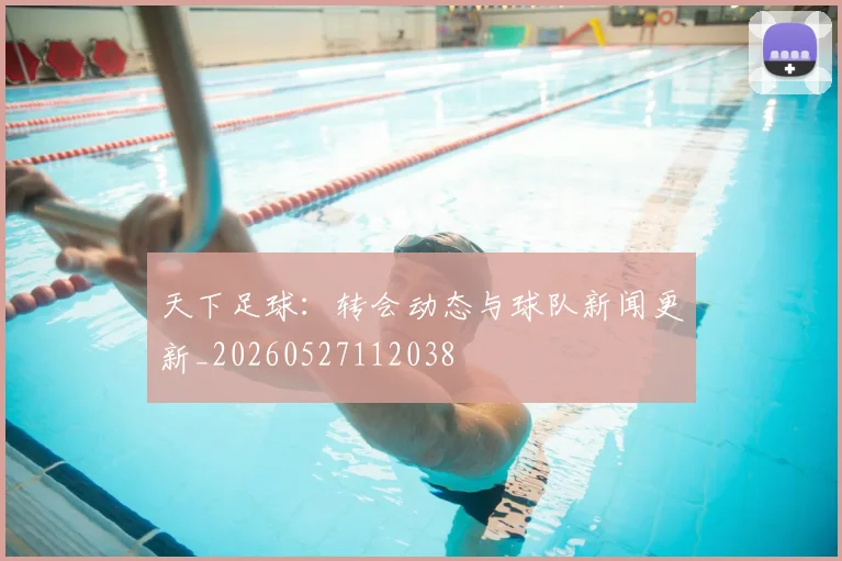 天下足球：转会动态与球队新闻更新_20260527112038