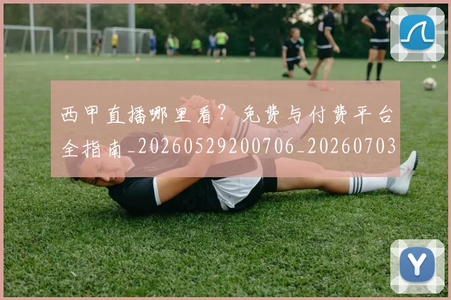 西甲直播哪里看？免费与付费平台全指南_20260529200706_20260703181910