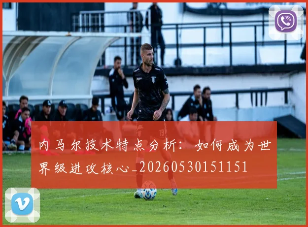 内马尔技术特点分析：如何成为世界级进攻核心_20260530151151