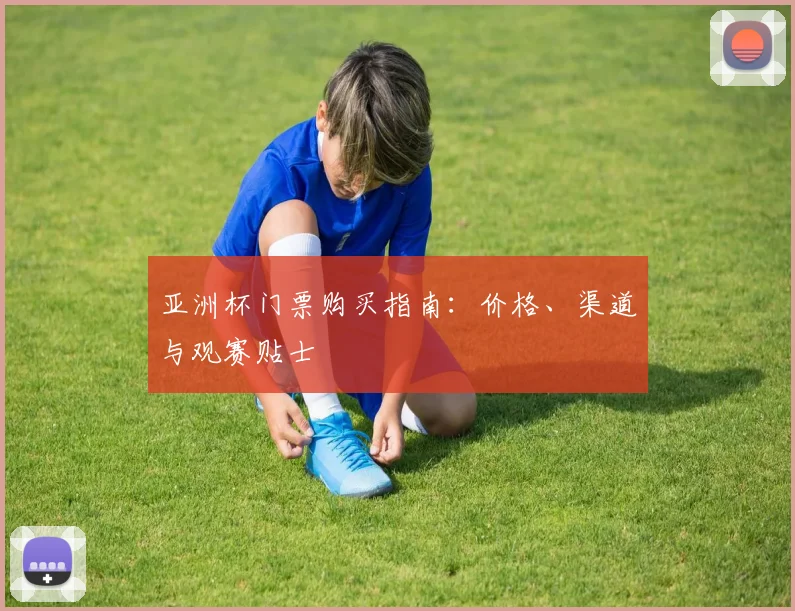 亚洲杯门票购买指南：价格、渠道与观赛贴士