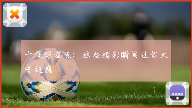 十佳球盘点：这些精彩瞬间让你大呼过瘾