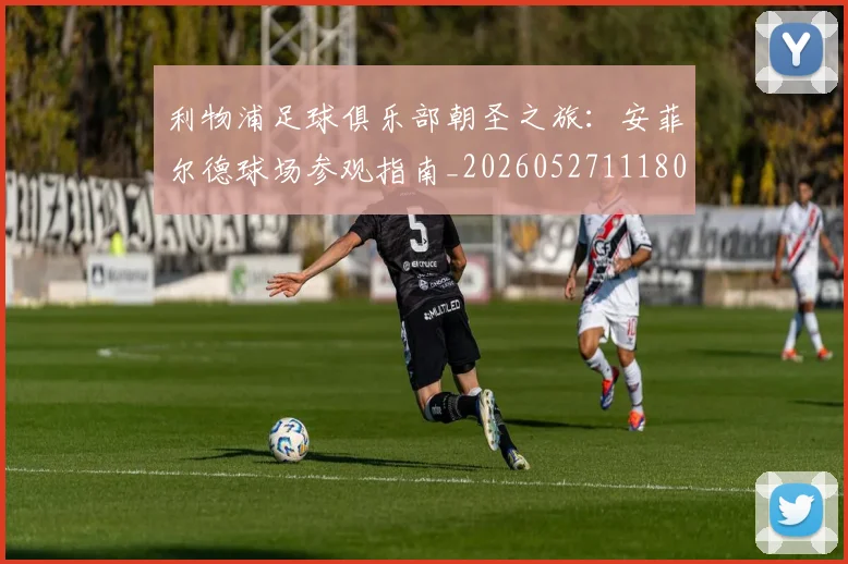 利物浦足球俱乐部朝圣之旅：安菲尔德球场参观指南_20260527111806