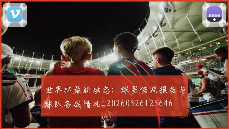 世界杯最新动态：球星伤病报告与球队备战情况_20260526125646