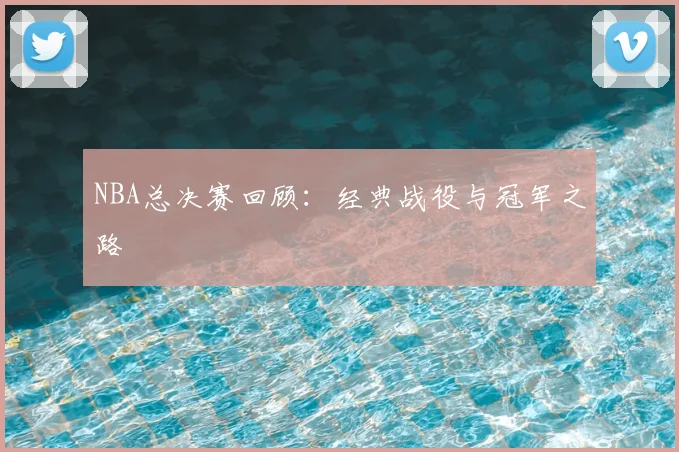 NBA总决赛回顾:经典战役与冠军之路