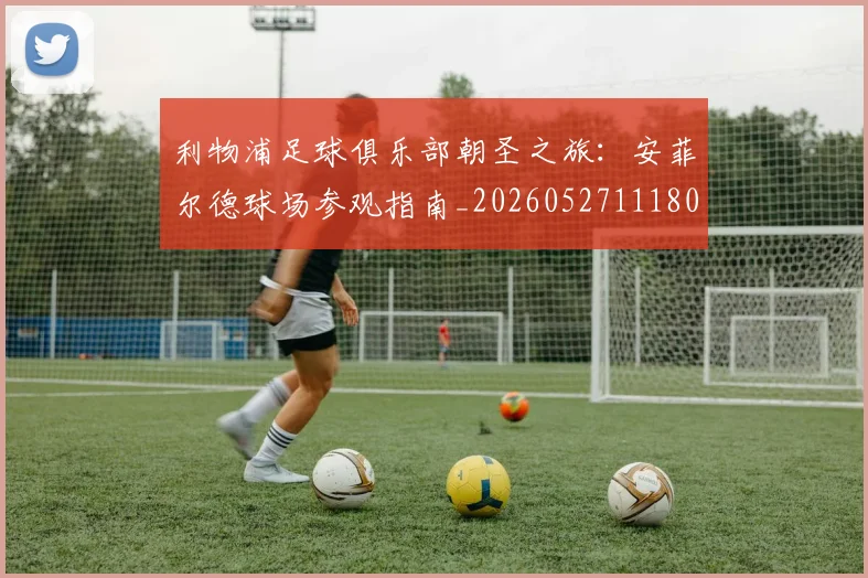 利物浦足球俱乐部朝圣之旅：安菲尔德球场参观指南_20260527111806