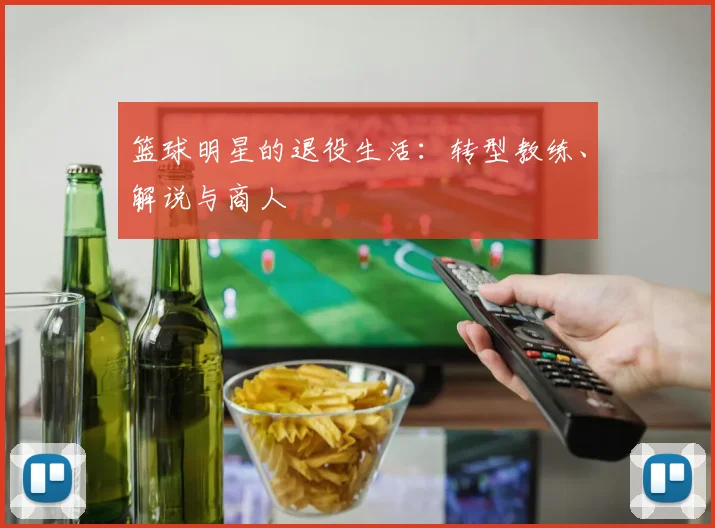 篮球明星的退役生活：转型教练、解说与商人