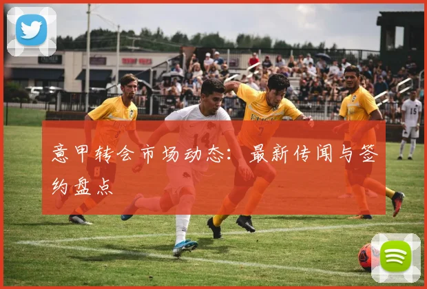 意甲转会市场动态:最新传闻与签约盘点
