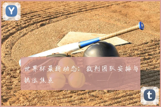 世界杯最新动态：裁判团队安排与执法焦点