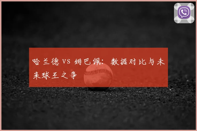 哈兰德 vs 姆巴佩：数据对比与未来球王之争