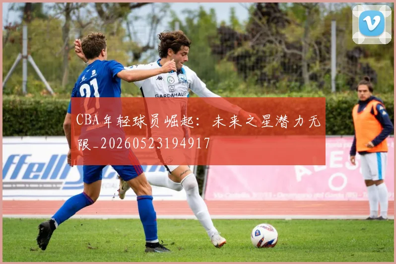 CBA年轻球员崛起：未来之星潜力无限_20260523194917