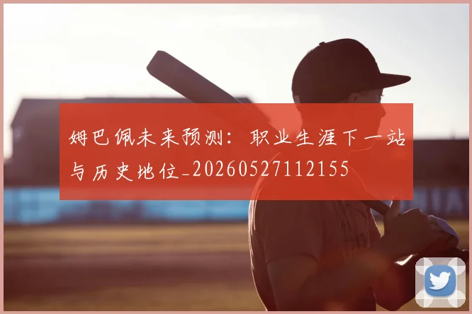 姆巴佩未来预测：职业生涯下一站与历史地位_20260527112155