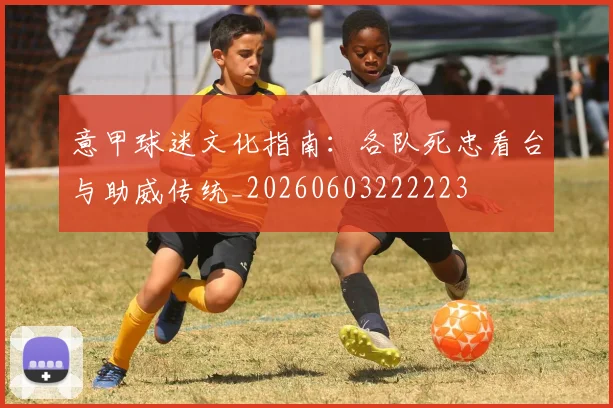 意甲球迷文化指南:各队死忠看台与助威传统_20260603222223
