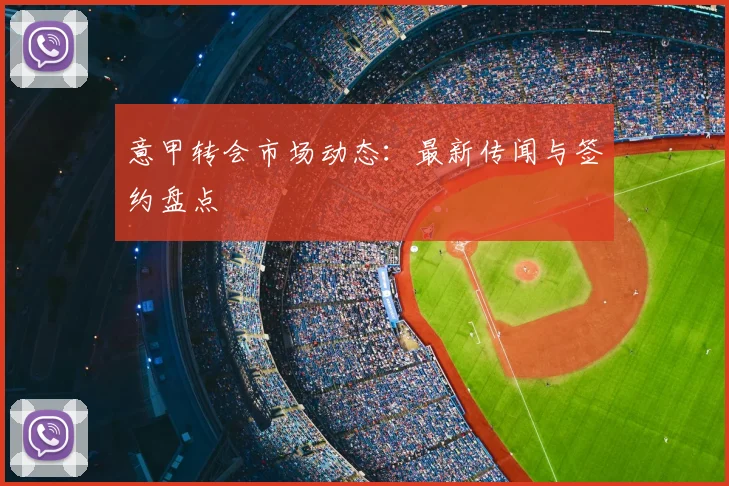 意甲转会市场动态：最新传闻与签约盘点