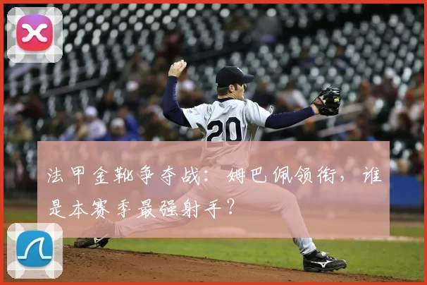 法甲金靴争夺战:姆巴佩领衔,谁是本赛季最强射手?