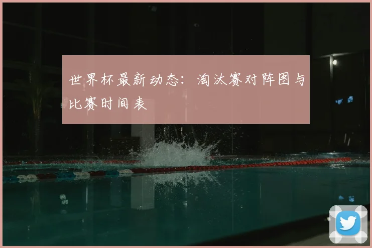 世界杯最新动态：淘汰赛对阵图与比赛时间表