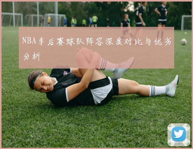 NBA季后赛球队阵容深度对比与优劣分析