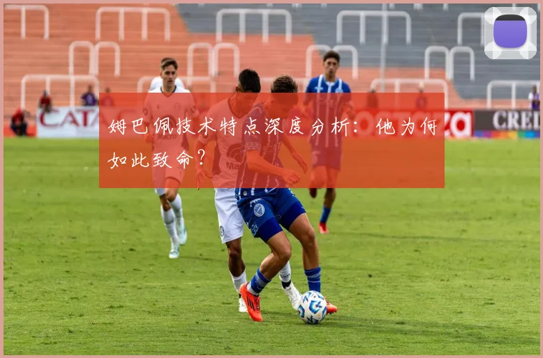 姆巴佩技术特点深度分析：他为何如此致命？