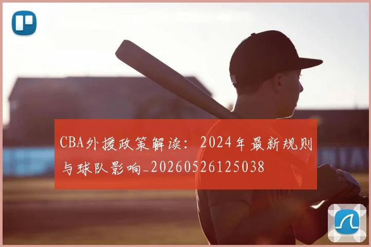 CBA外援政策解读：2024年最新规则与球队影响_20260526125038