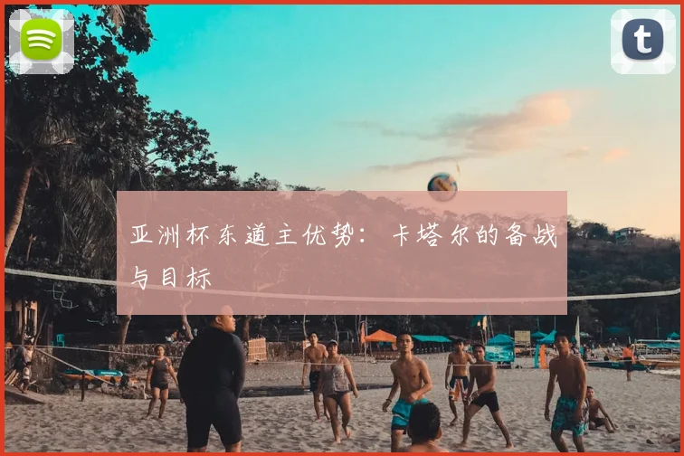 亚洲杯东道主优势:卡塔尔的备战与目标