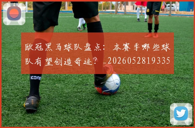 欧冠黑马球队盘点：本赛季哪些球队有望创造奇迹？_20260528193359