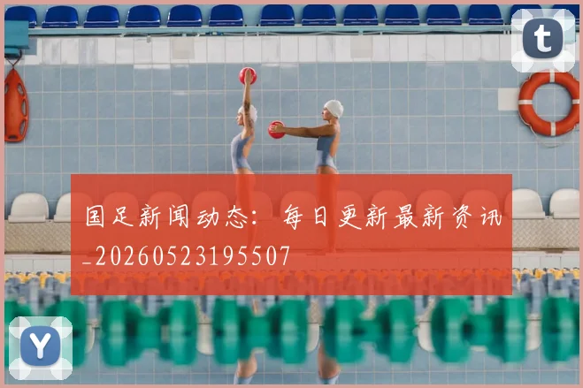 国足新闻动态：每日更新最新资讯_20260523195507