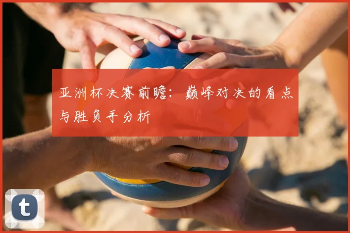 亚洲杯决赛前瞻：巅峰对决的看点与胜负手分析