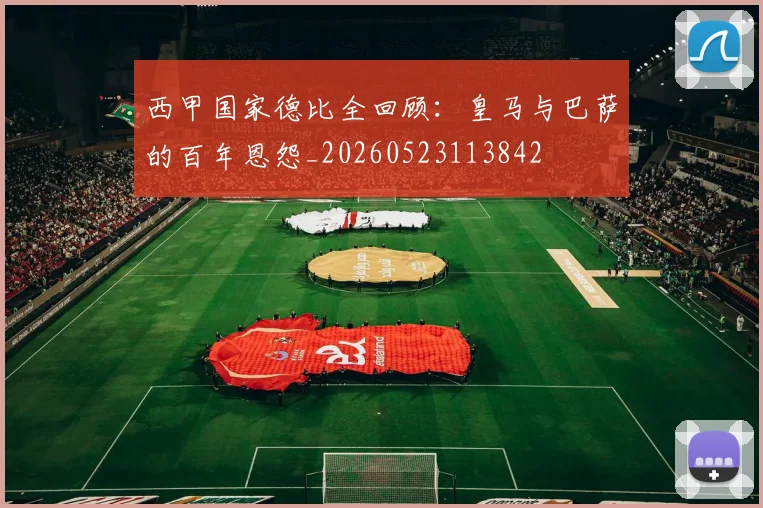 西甲国家德比全回顾：皇马与巴萨的百年恩怨_20260523113842