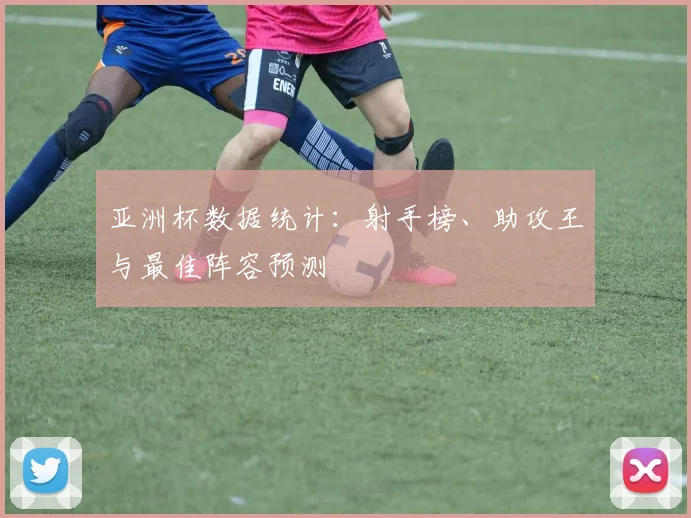 亚洲杯数据统计:射手榜、助攻王与最佳阵容预测