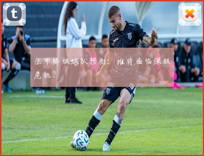 法甲降级球队预测：谁将面临保级危机？