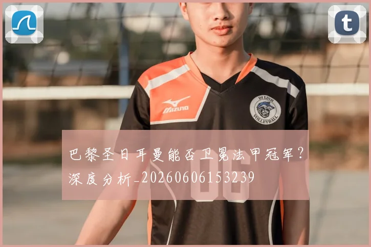 巴黎圣日耳曼能否卫冕法甲冠军？深度分析_20260606153239