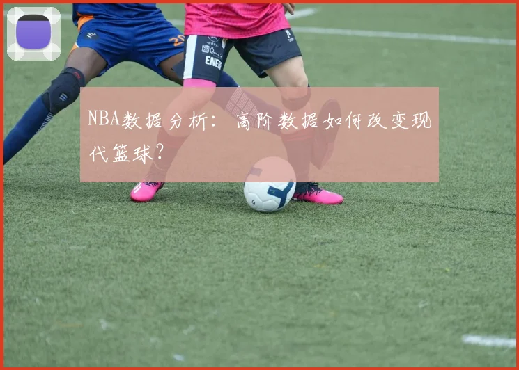 NBA数据分析:高阶数据如何改变现代篮球?
