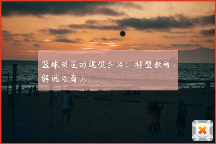 篮球明星的退役生活：转型教练、解说与商人