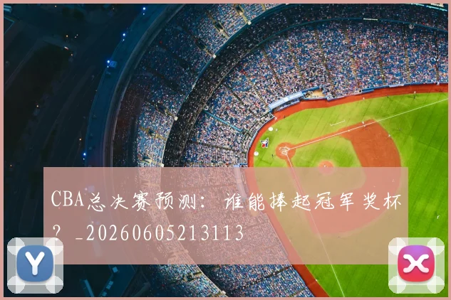 CBA总决赛预测：谁能捧起冠军奖杯？_20260605213113