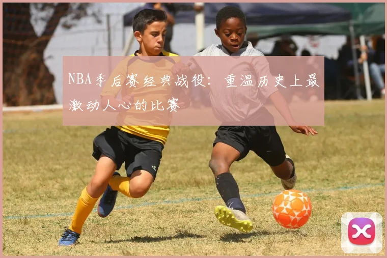 NBA季后赛经典战役:重温历史上最激动人心的比赛