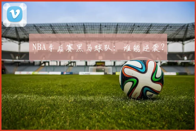 NBA季后赛黑马球队：谁能逆袭？
